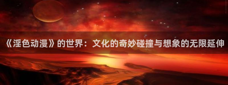 日本旧里番动漫：《淫色动漫》的世界：文化的奇妙碰撞与想象的无限延伸