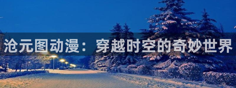 高清里番动漫：沧元图动漫：穿越时空的奇妙世界