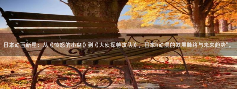 里番动漫免费在线：日本动画新星：从《愤怒的小鸟》到《大侦探特攻队》，日本h动漫的发展脉络与未来趋势\